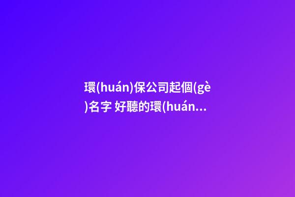 環(huán)保公司起個(gè)名字 好聽的環(huán)保公司名字-名學(xué)網(wǎng)-第1張-公司起名-玄機(jī)派